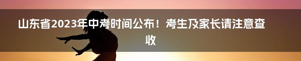 山东省2023年中考时间公布！考生及家长请注意查收