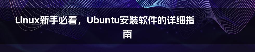 Linux新手必看，Ubuntu安装软件的详细指南