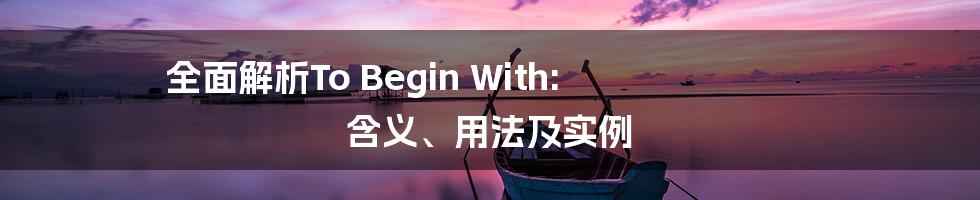 全面解析To Begin With: 含义、用法及实例