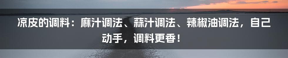 凉皮的调料：麻汁调法、蒜汁调法、辣椒油调法，自己动手，调料更香！