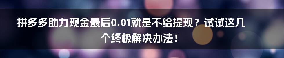 拼多多助力现金最后0.01就是不给提现？试试这几个终极解决办法！