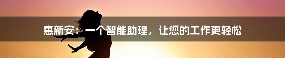 惠新安：一个智能助理，让您的工作更轻松