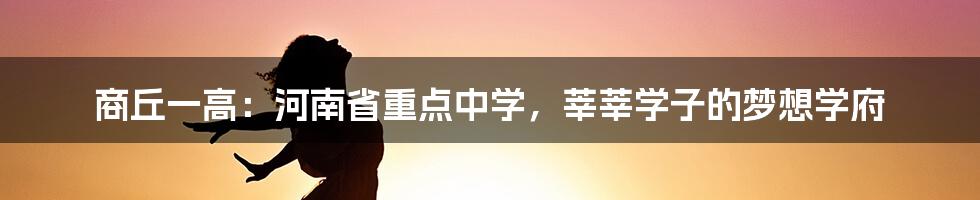 商丘一高：河南省重点中学，莘莘学子的梦想学府