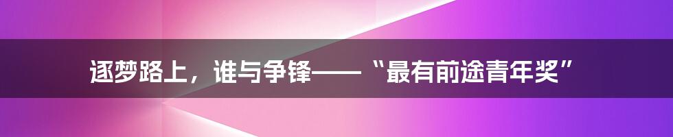 逐梦路上，谁与争锋——“最有前途青年奖”