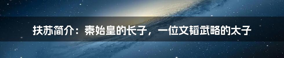 扶苏简介：秦始皇的长子，一位文韬武略的太子