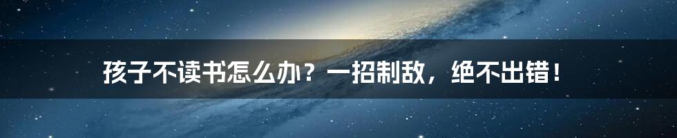 孩子不读书怎么办？一招制敌，绝不出错！