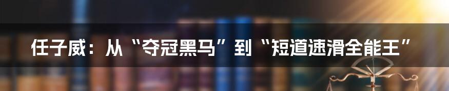 任子威：从“夺冠黑马”到“短道速滑全能王”