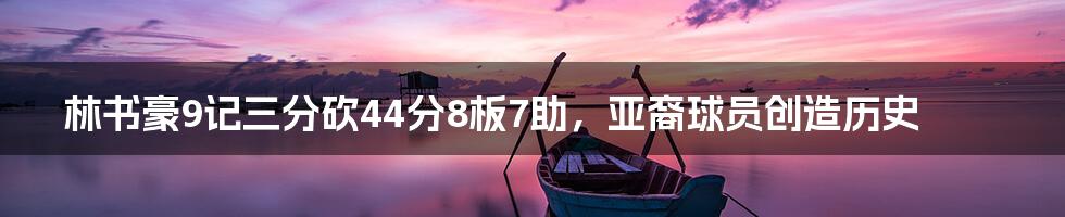 林书豪9记三分砍44分8板7助，亚裔球员创造历史