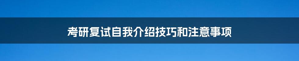 考研复试自我介绍技巧和注意事项