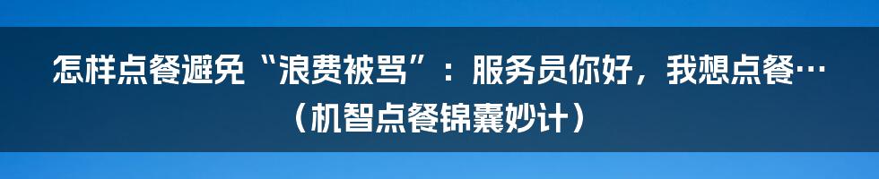 怎样点餐避免“浪费被骂”：服务员你好，我想点餐…（机智点餐锦囊妙计）