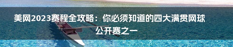 美网2023赛程全攻略：你必须知道的四大满贯网球公开赛之一