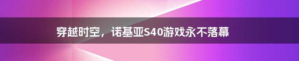 穿越时空，诺基亚S40游戏永不落幕