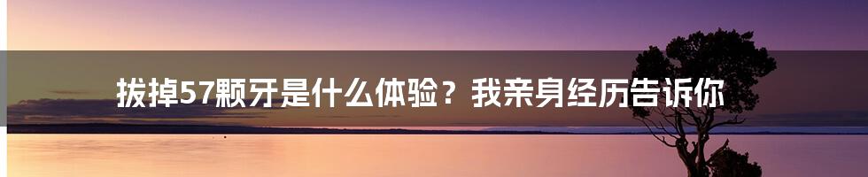 拔掉57颗牙是什么体验？我亲身经历告诉你