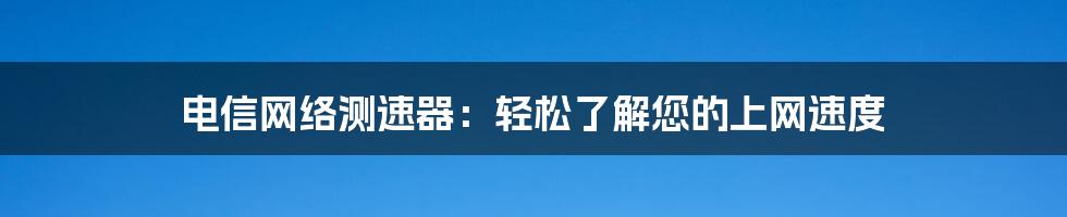 电信网络测速器：轻松了解您的上网速度