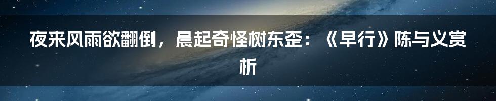 夜来风雨欲翻倒，晨起奇怪树东歪：《早行》陈与义赏析