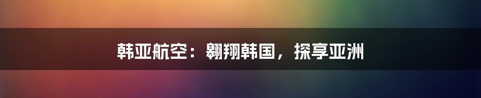 韩亚航空：翱翔韩国，探享亚洲