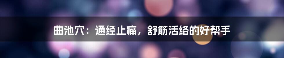 曲池穴：通经止痛，舒筋活络的好帮手