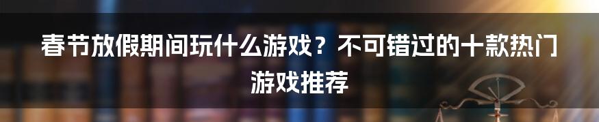 春节放假期间玩什么游戏？不可错过的十款热门游戏推荐