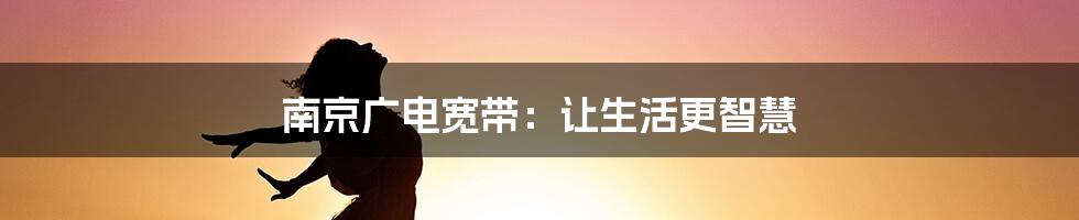 南京广电宽带：让生活更智慧