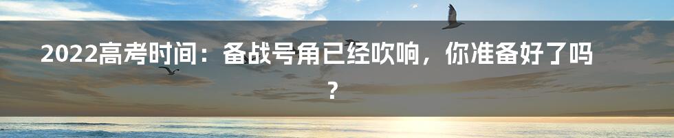 2022高考时间：备战号角已经吹响，你准备好了吗？