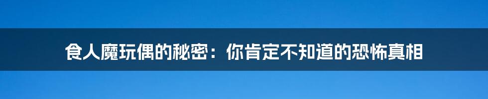 食人魔玩偶的秘密：你肯定不知道的恐怖真相