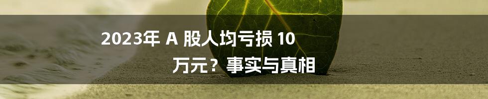 2023年 A 股人均亏损 10 万元？事实与真相