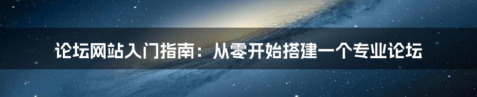 论坛网站入门指南：从零开始搭建一个专业论坛