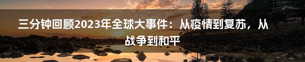 三分钟回顾2023年全球大事件：从疫情到复苏，从战争到和平