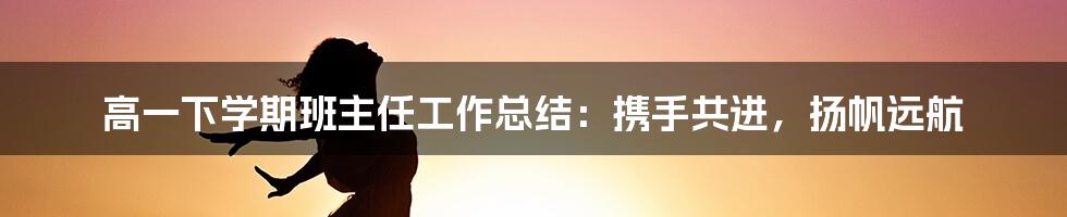 高一下学期班主任工作总结：携手共进，扬帆远航