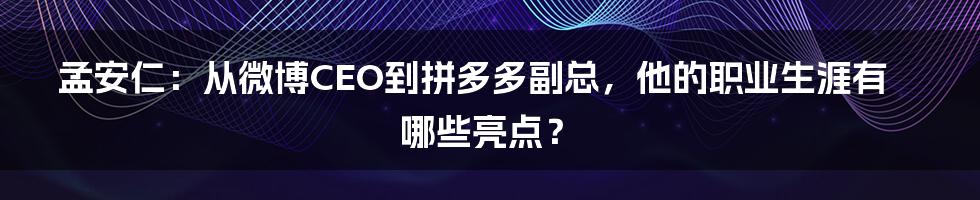 孟安仁：从微博CEO到拼多多副总，他的职业生涯有哪些亮点？