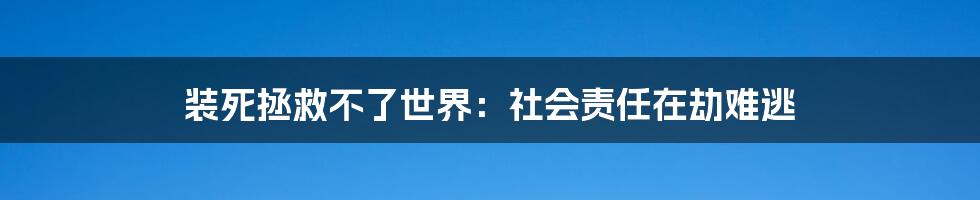 装死拯救不了世界：社会责任在劫难逃