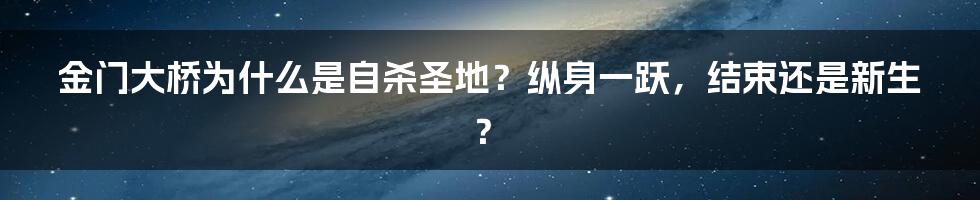 金门大桥为什么是自杀圣地？纵身一跃，结束还是新生？