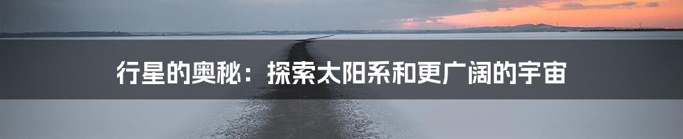 行星的奥秘：探索太阳系和更广阔的宇宙