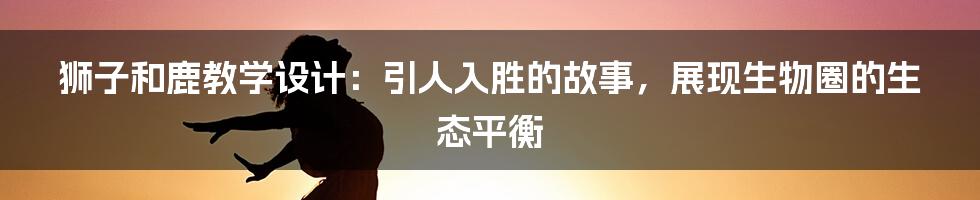 狮子和鹿教学设计：引人入胜的故事，展现生物圈的生态平衡