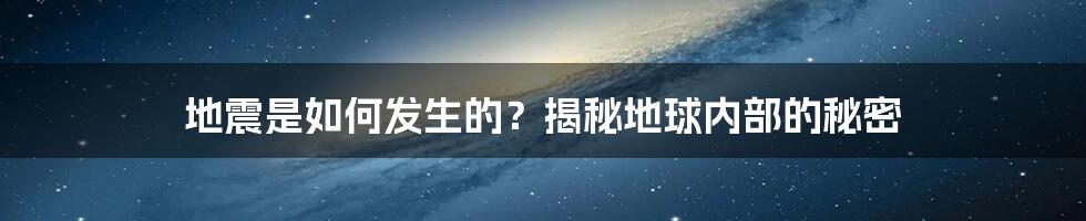 地震是如何发生的？揭秘地球内部的秘密