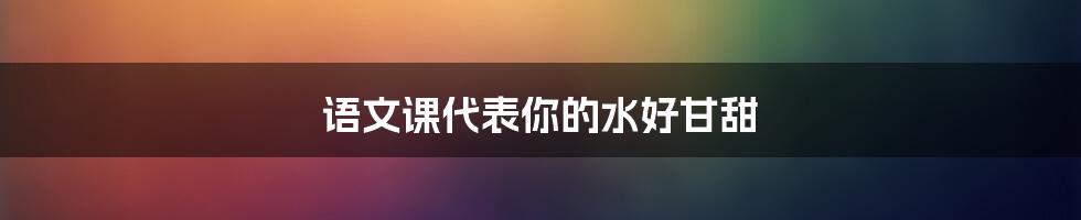 语文课代表你的水好甘甜