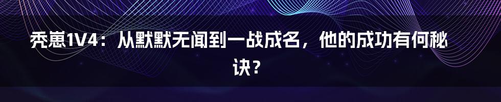 秃崽1V4：从默默无闻到一战成名，他的成功有何秘诀？