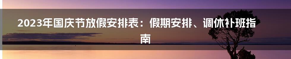 2023年国庆节放假安排表：假期安排、调休补班指南