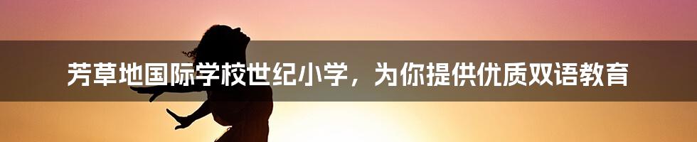 芳草地国际学校世纪小学，为你提供优质双语教育