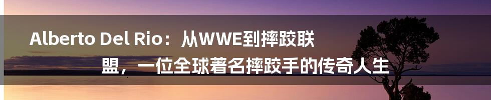 Alberto Del Rio：从WWE到摔跤联盟，一位全球著名摔跤手的传奇人生