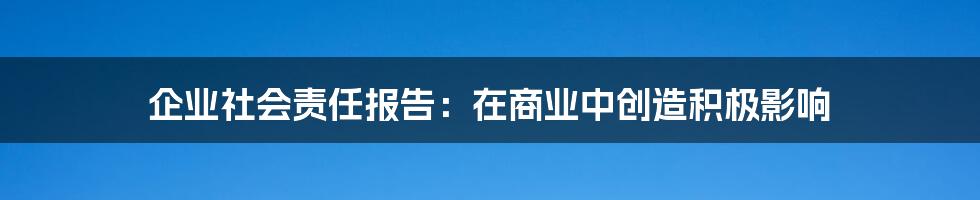 企业社会责任报告：在商业中创造积极影响