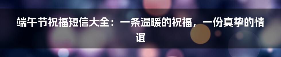 端午节祝福短信大全：一条温暖的祝福，一份真挚的情谊