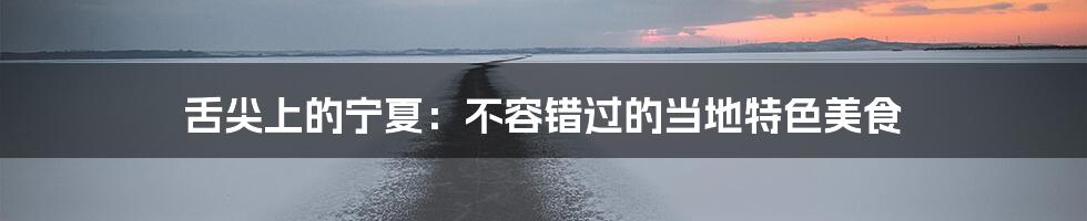 舌尖上的宁夏：不容错过的当地特色美食