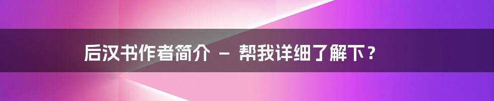 后汉书作者简介 － 帮我详细了解下？