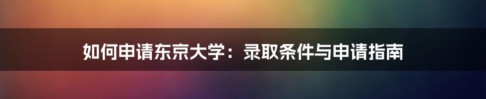 如何申请东京大学：录取条件与申请指南