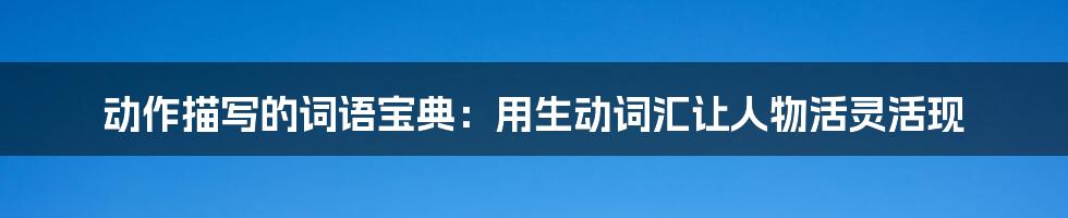 动作描写的词语宝典：用生动词汇让人物活灵活现