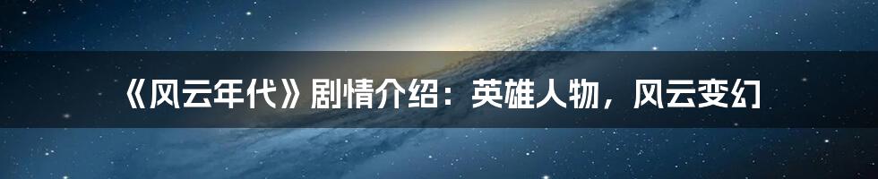 《风云年代》剧情介绍：英雄人物，风云变幻