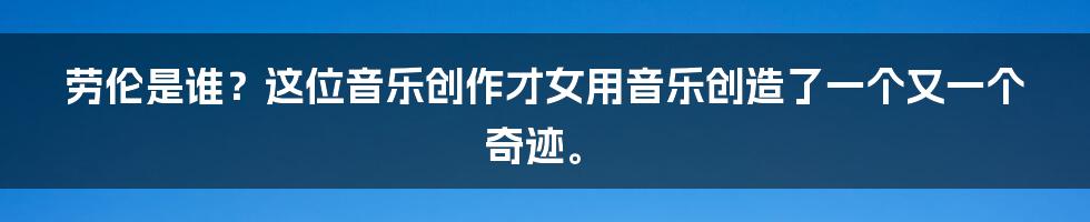 劳伦是谁？这位音乐创作才女用音乐创造了一个又一个奇迹。