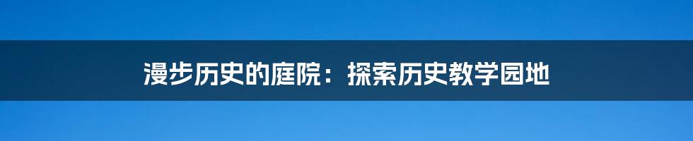 漫步历史的庭院：探索历史教学园地