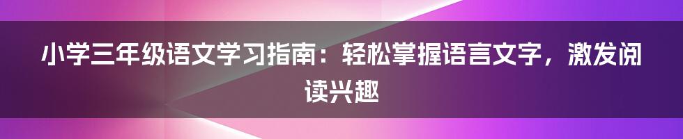 小学三年级语文学习指南：轻松掌握语言文字，激发阅读兴趣